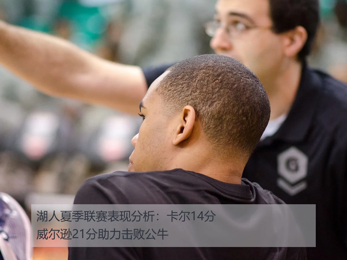 湖人夏季联赛表现分析:卡尔14分威尔逊21分助力击败公牛