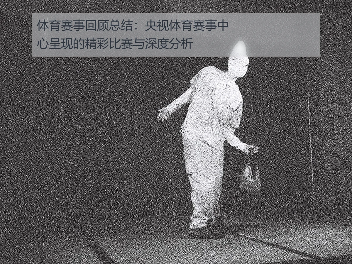 体育赛事回顾总结:央视体育赛事中心呈现的精彩比赛与深度分析